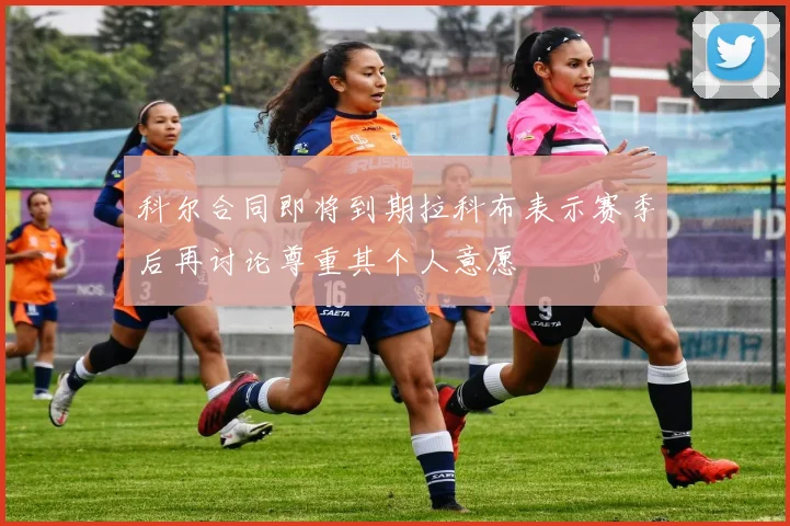 科尔合同即将到期拉科布表示赛季后再讨论尊重其个人意愿