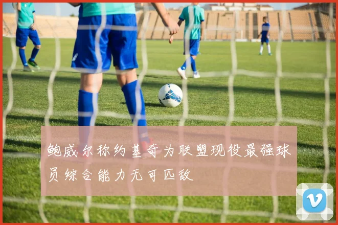 鲍威尔称约基奇为联盟现役最强球员综合能力无可匹敌