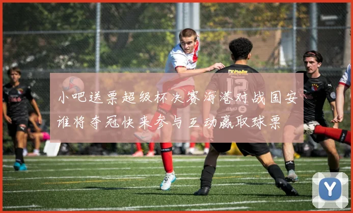 小吧送票超级杯决赛海港对战国安谁将夺冠快来参与互动赢取球票