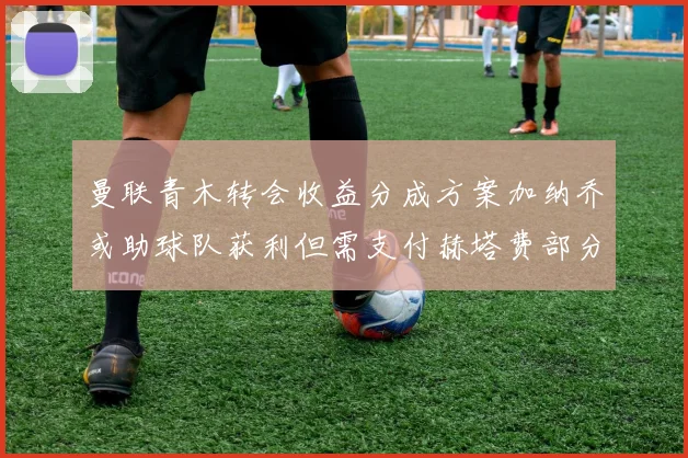 曼联青木转会收益分成方案加纳乔或助球队获利但需支付赫塔费部分收益