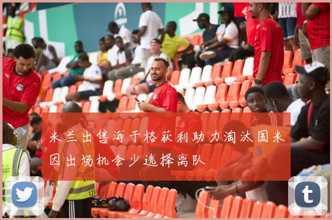 米兰出售海于格获利助力淘汰国米因出场机会少选择离队