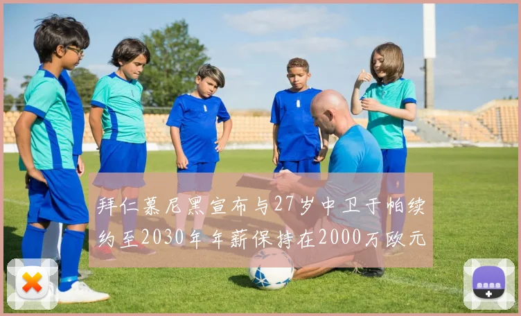 拜仁慕尼黑宣布与27岁中卫于帕续约至2030年年薪保持在2000万欧元不变
