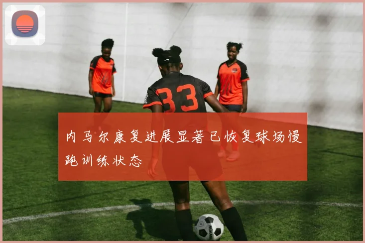 内马尔康复进展显著已恢复球场慢跑训练状态