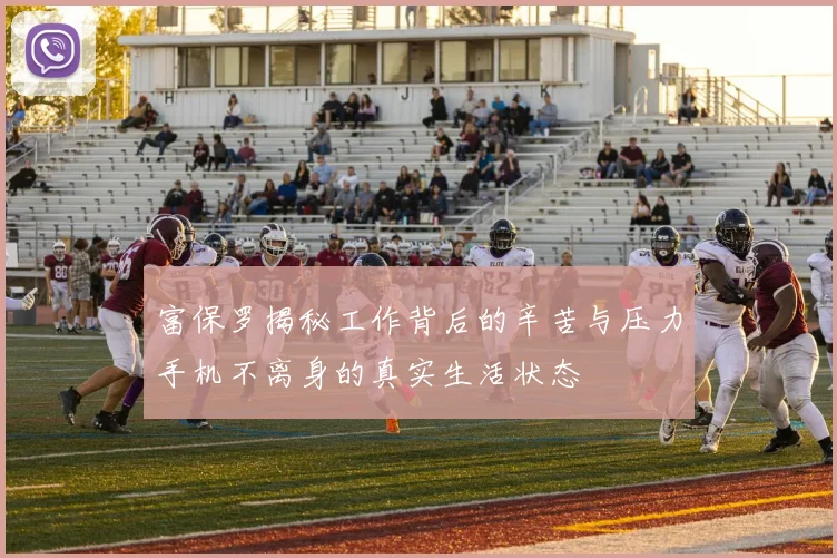 富保罗揭秘工作背后的辛苦与压力手机不离身的真实生活状态