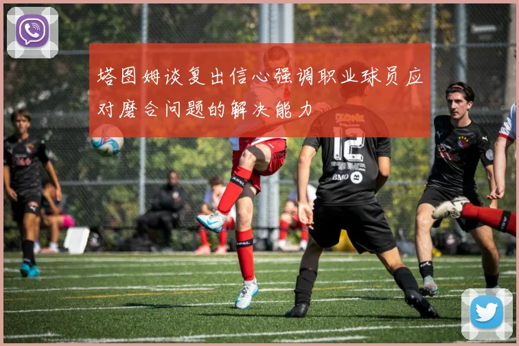 塔图姆谈复出信心强调职业球员应对磨合问题的解决能力