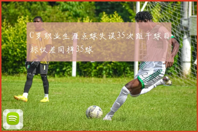 C罗职业生涯点球失误35次距千球目标仅差同样35球