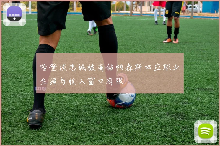 哈登谈忠诚被高估帕森斯回应职业生涯与收入窗口有限