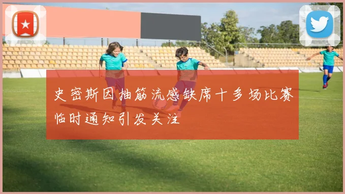 史密斯因抽筋流感缺席十多场比赛临时通知引发关注