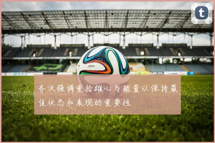 齐沃强调重拾雄心与能量以保持最佳状态和表现的重要性
