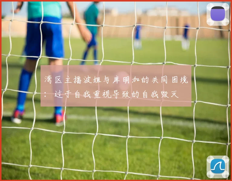 湾区主播波姐与库明加的共同困境：过于自我重视导致的自我毁灭