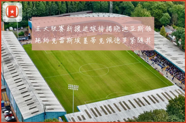 五大联赛新援进球榜揭晓迪亚斯领跑约克雷斯埃基蒂克佩德罗紧随其后