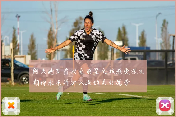 阿夫迪亚首次全明星之旅感受深刻期待未来再次入选的美好愿景