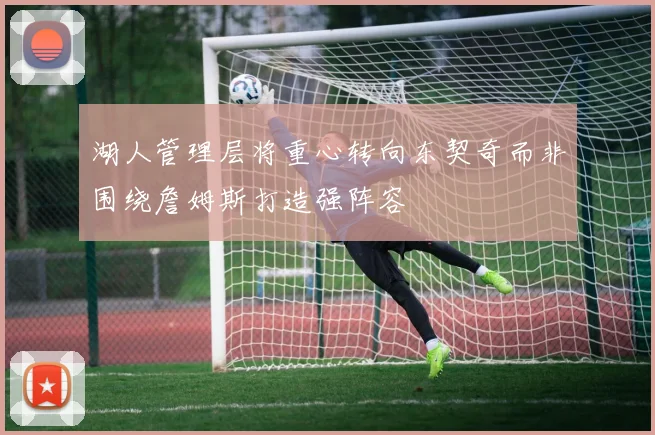 湖人管理层将重心转向东契奇而非围绕詹姆斯打造强阵容