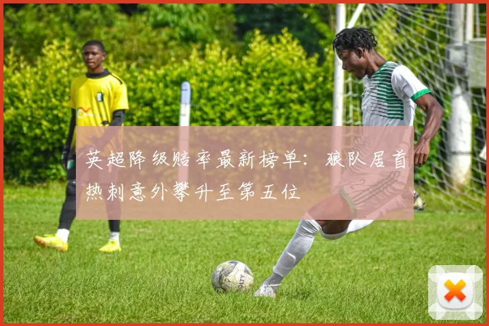 英超降级赔率最新榜单：狼队居首热刺意外攀升至第五位