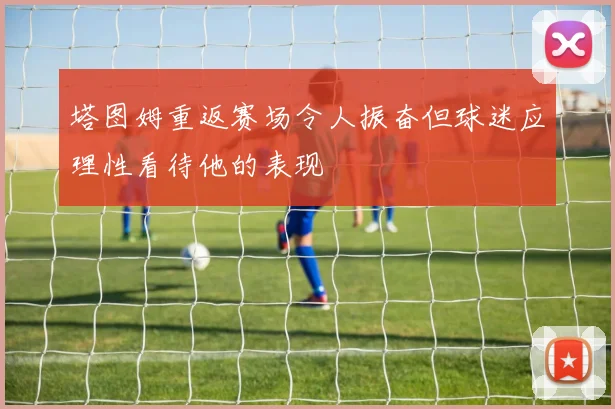 塔图姆重返赛场令人振奋但球迷应理性看待他的表现