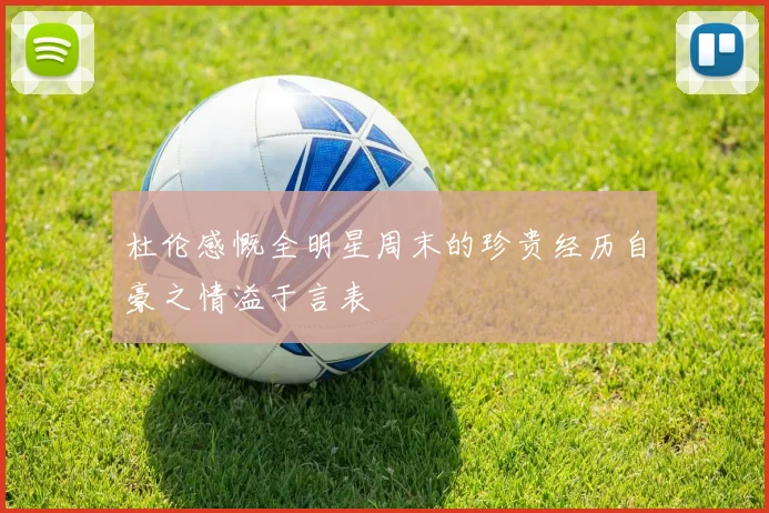 杜伦感慨全明星周末的珍贵经历自豪之情溢于言表