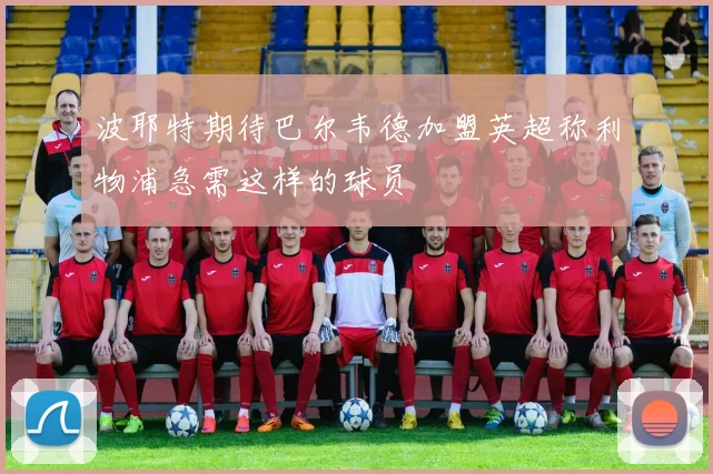 波耶特期待巴尔韦德加盟英超称利物浦急需这样的球员