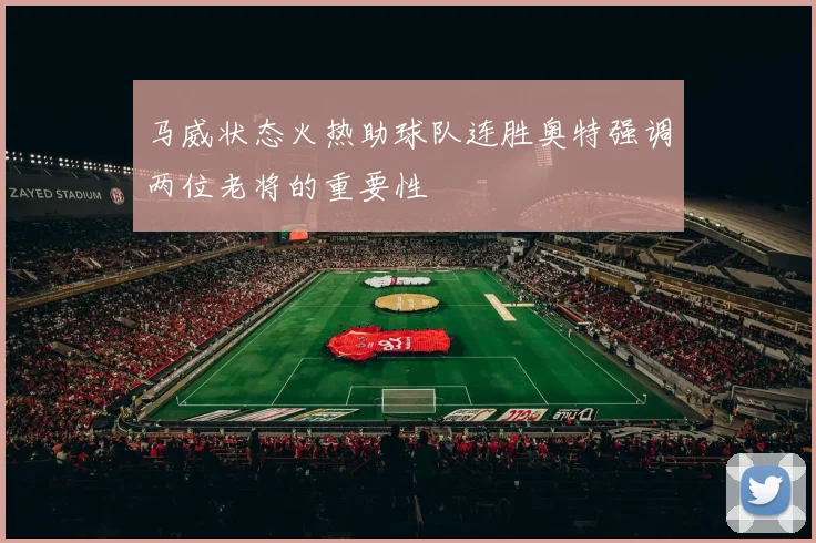 马威状态火热助球队连胜奥特强调两位老将的重要性