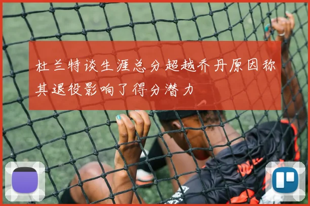 杜兰特谈生涯总分超越乔丹原因称其退役影响了得分潜力