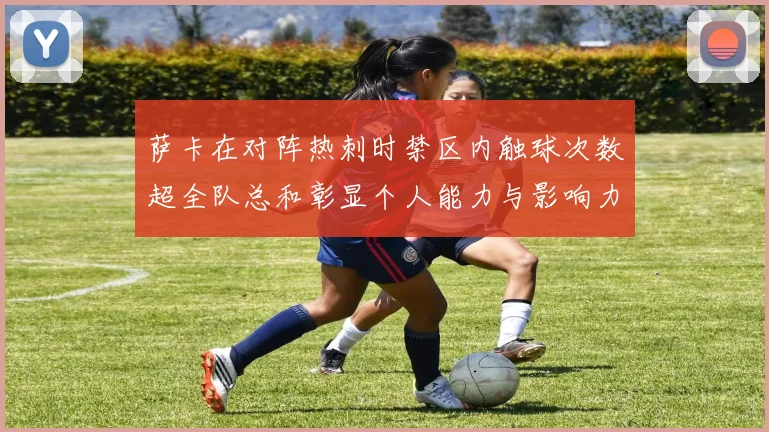 萨卡在对阵热刺时禁区内触球次数超全队总和彰显个人能力与影响力