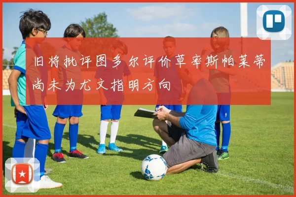 旧将批评图多尔评价草率斯帕莱蒂尚未为尤文指明方向