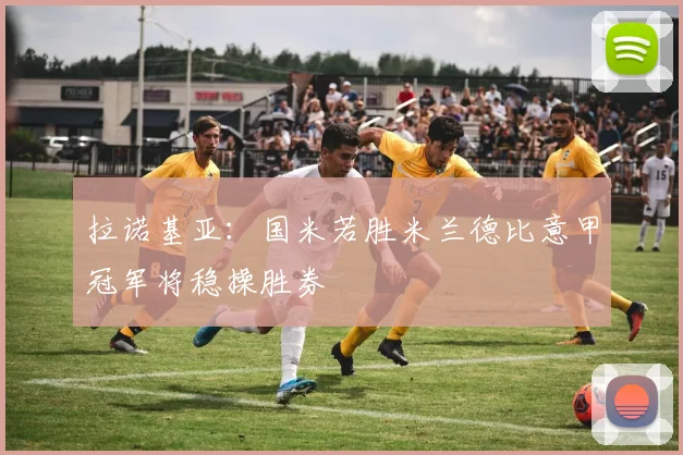 拉诺基亚：国米若胜米兰德比意甲冠军将稳操胜券