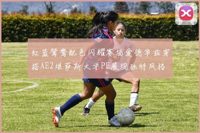 红蓝鸳鸯配色闪耀赛场爱德华兹穿搭AE2堪萨斯大学PE展现独特风格